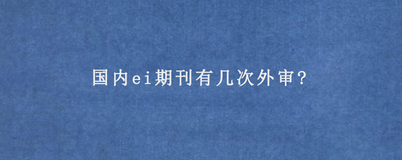 国内ei期刊有几次外审?