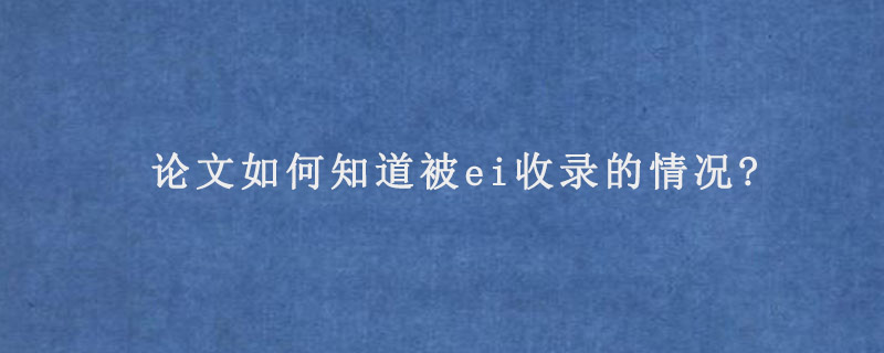 论文如何知道被ei收录的情况?