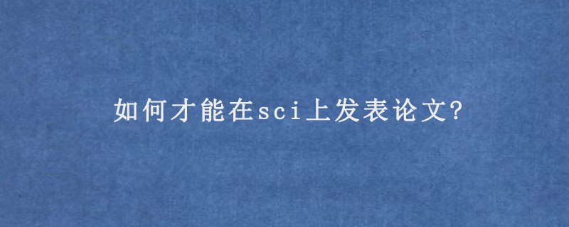 如何才能在sci上发表论文?