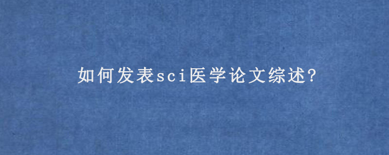 如何发表sci医学论文综述?