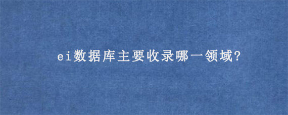 ei数据库主要收录哪一领域?