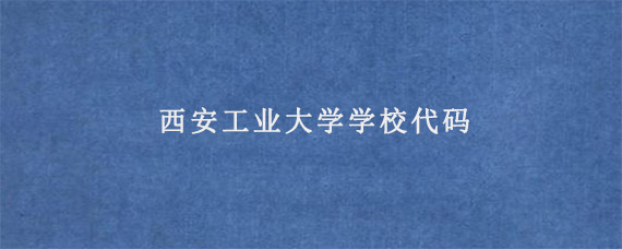 西安工业大学学校代码