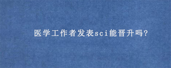 医学工作者发表sci能晋升吗?