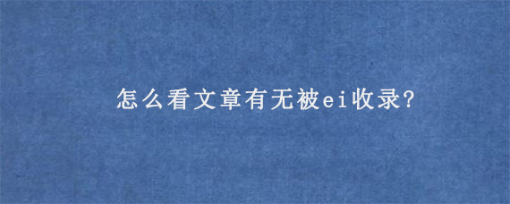 怎么看文章有无被ei收录?