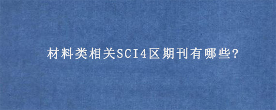 材料类相关SCI4区期刊有哪些?