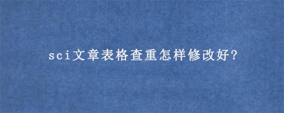 sci文章表格查重怎样修改好?