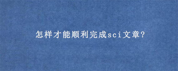 怎样才能顺利完成sci文章?