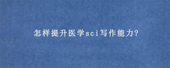 怎样提升医学sci写作能力?