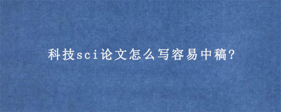 科技sci论文怎么写容易中稿?