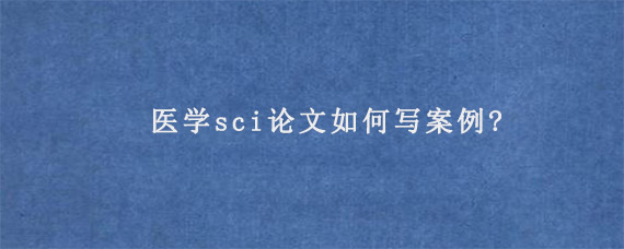 医学sci论文如何写案例?