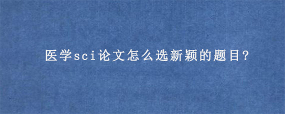 医学sci论文怎么选新颖的题目?