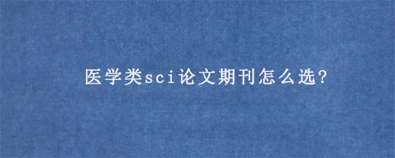 医学类sci论文期刊怎么选?