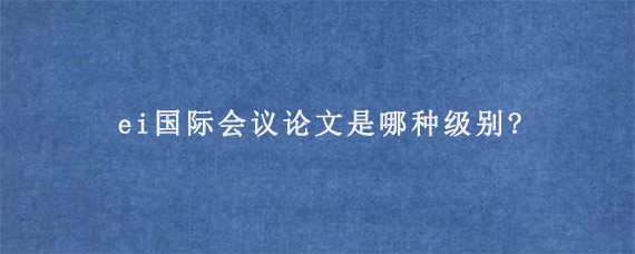 ei国际会议论文是哪种级别?