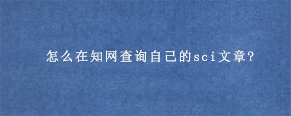 怎么在知网查询自己的sci文章?