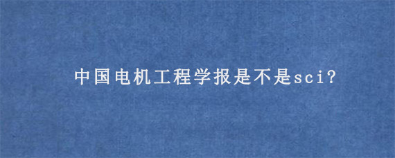 中国电机工程学报是不是sci?