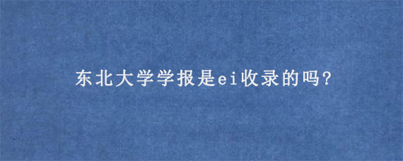 东北大学学报是ei收录的吗?