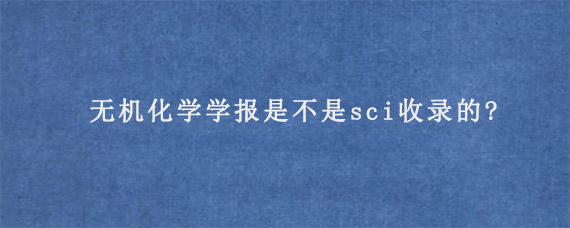 无机化学学报是不是sci收录的?