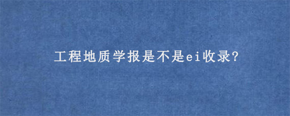 工程地质学报是不是ei收录?