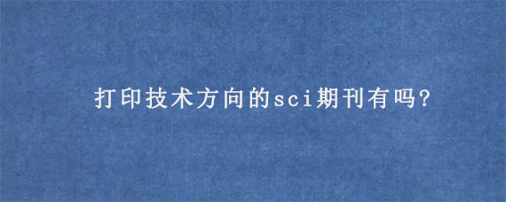 打印技术方向的sci期刊有吗?