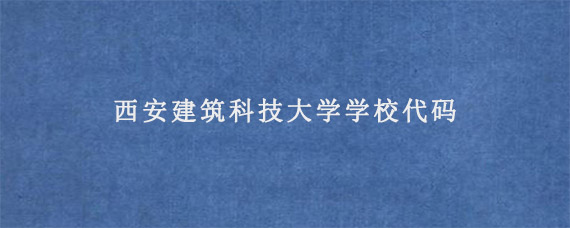 西安建筑科技大学学校代码