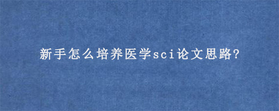 新手怎么培养医学sci论文思路?