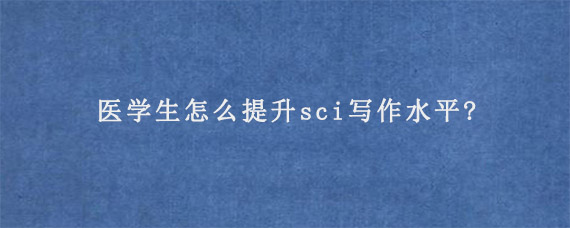 医学生怎么提升sci写作水平?