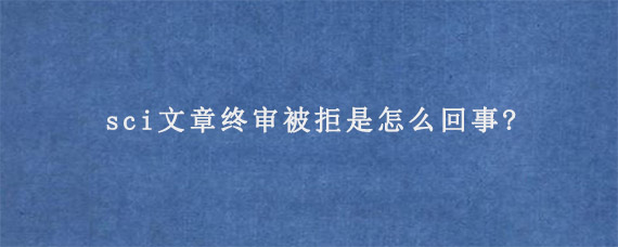 sci文章终审被拒是怎么回事?