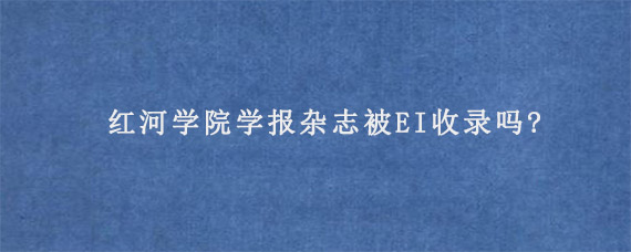 红河学院学报杂志被EI收录吗?