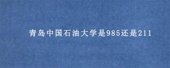 青岛中国石油大学是985还是211