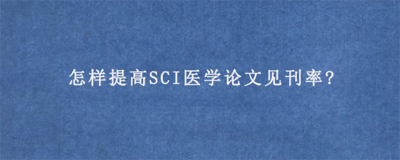 怎样提高SCI医学论文见刊率?