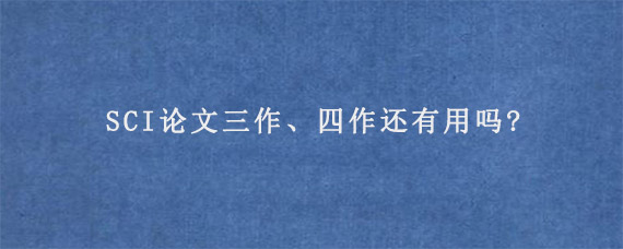 SCI论文三作、四作还有用吗?