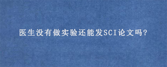 医生没有做实验还能发SCI论文吗?