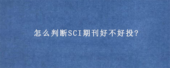 怎么判断SCI期刊好不好投?