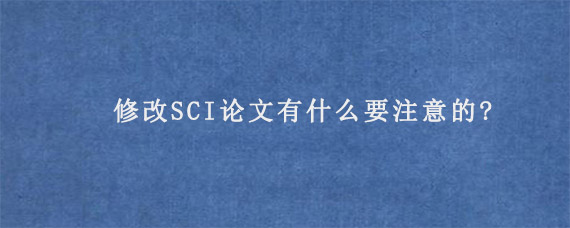 修改SCI论文有什么要注意的?