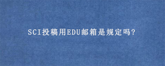 SCI投稿用EDU邮箱是规定吗?