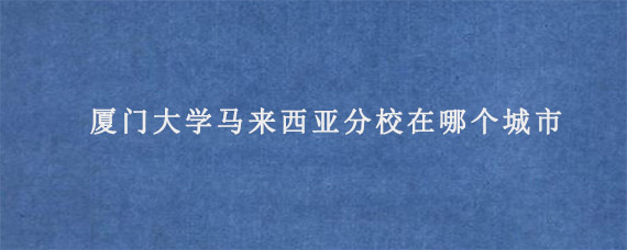 厦门大学马来西亚分校在哪个城市