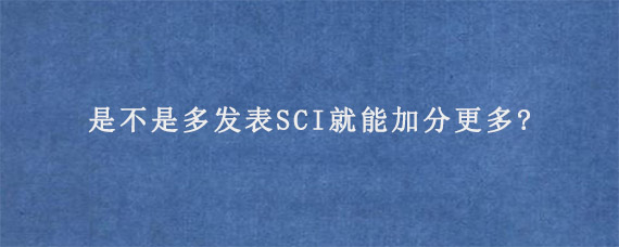 是不是多发表SCI就能加分更多?