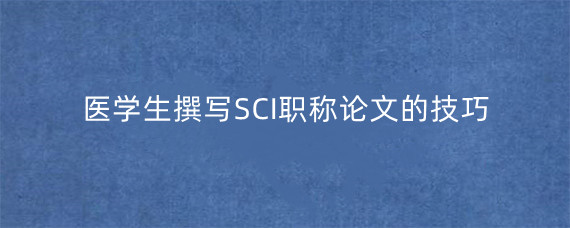 医学生撰写SCI职称论文的技巧