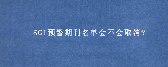 SCI预警期刊名单会不会取消?