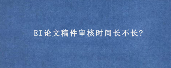 EI论文稿件审核时间长不长?