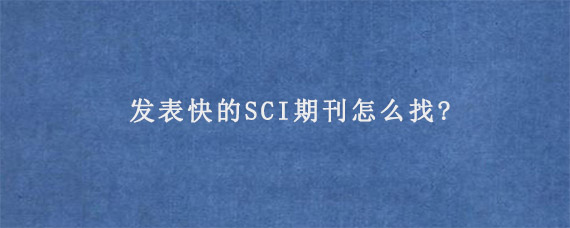 发表快的SCI期刊怎么找?