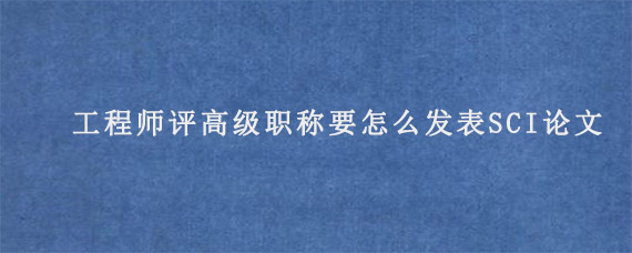 工程师评高级职称要怎么发表SCI论文?