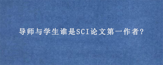 导师与学生谁是SCI论文第一作者?