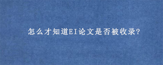 怎么才知道EI论文是否被收录?