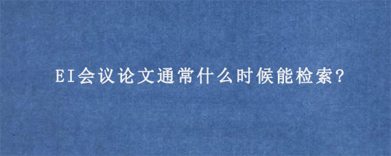 EI会议论文通常什么时候能检索?