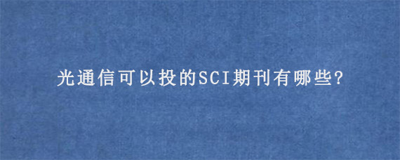 光通信可以投的SCI期刊有哪些?