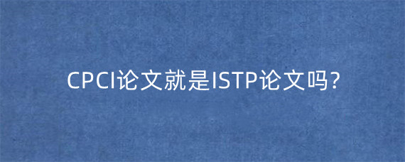 CPCI论文就是ISTP论文吗?