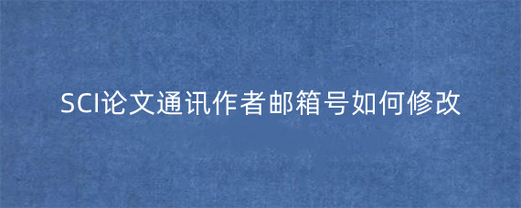 SCI论文通讯作者邮箱号如何修改?