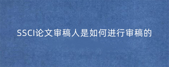 SSCI论文审稿人是如何进行审稿的?