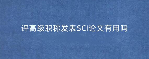 评高级职称发表SCI论文有用吗?